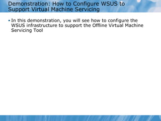 Demonstration: How to Configure WSUS to Support Virtual Machine Servicing In this demonstration, you will see how to configure the WSUS infrastructure to support the Offline Virtual Machine Servicing Tool 