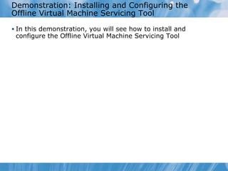 Demonstration: Installing  and  Configuring the Offline Virtual Machine Servicing Tool In this demonstration, you will see how to install and configure the Offline Virtual Machine Servicing Tool  