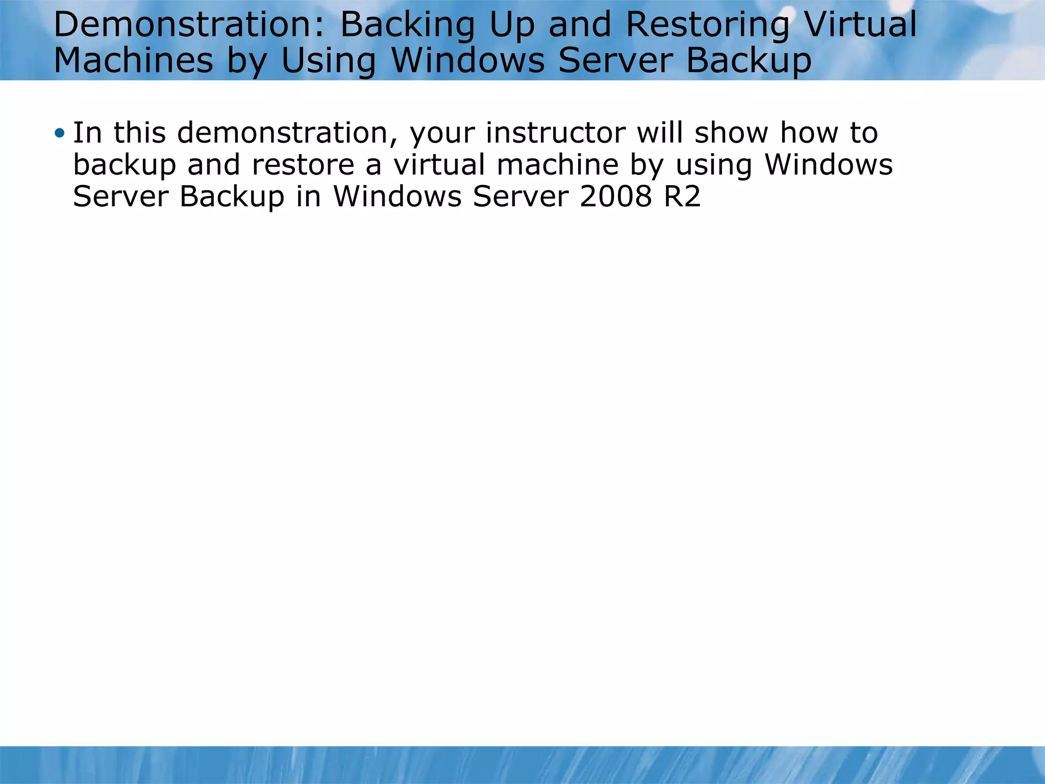 Demonstration: Backing Up and Restoring Virtual Machines by Using Windows Server Backup In this demonstration, your instructor will show how to backup  and restore a  virtual machine  by  using Windows Server Backup in Windows Server 2008 R2 