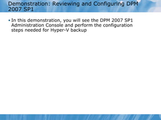 Demonstration: Reviewing and Configuring DPM 2007 SP1  In this demonstration ,   you will see the  DPM 2007 SP1  A dministration  C onsole and perform  the  configuration steps needed for Hyper-V backup 