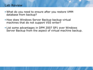 Lab Review What do you need to ensure after you restore VMM database from backup? How  does  Windows Server Backup backup virtual machines that do not support VSS writer? List some advantages in DPM 2007 SP1 over Windows Server Backup from the aspect of virtual machine backup. 