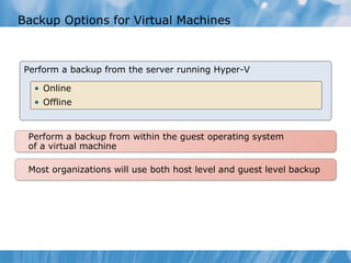 Backup Options for Virtual Machines Perform a backup from the server running Hyper-V Online Offline Perform a backup from within the guest operating system  of a virtual machine Most organizations will use both host level and guest level backup 