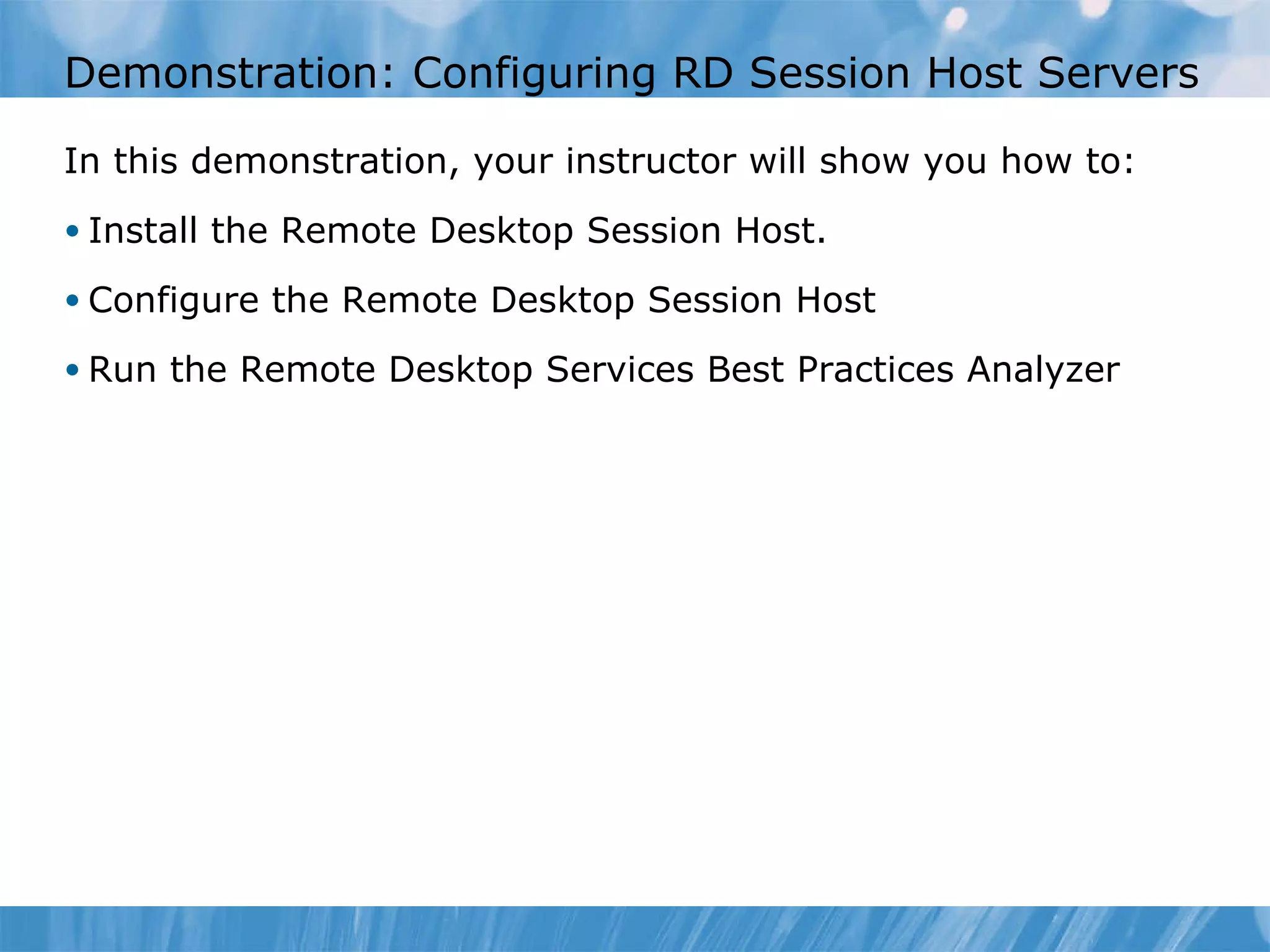 Demonstration: Configuring RD Session Host Servers In this demonstration ,  your instructor will show you how to : Install the Remote Desktop Session Host. Configure the Remote Desktop Session Host Run the Remote Desktop Services Best Practices Analyzer 