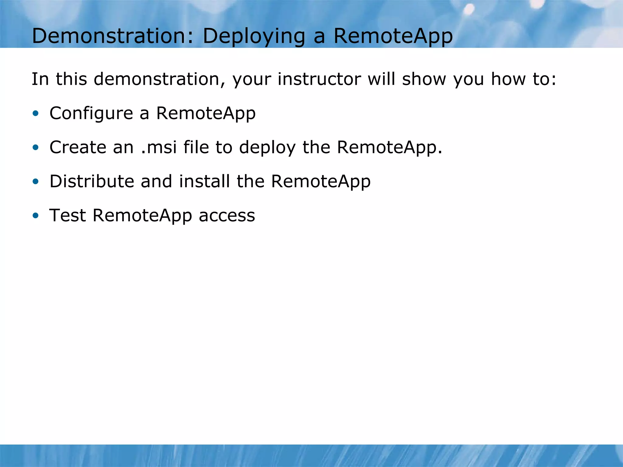 Demonstration: Deploying a RemoteApp In this demonstration ,  your instructor will show you how to : Configure a RemoteApp Create an .msi file to deploy the RemoteApp. Distribute and install the RemoteApp Test RemoteApp access 