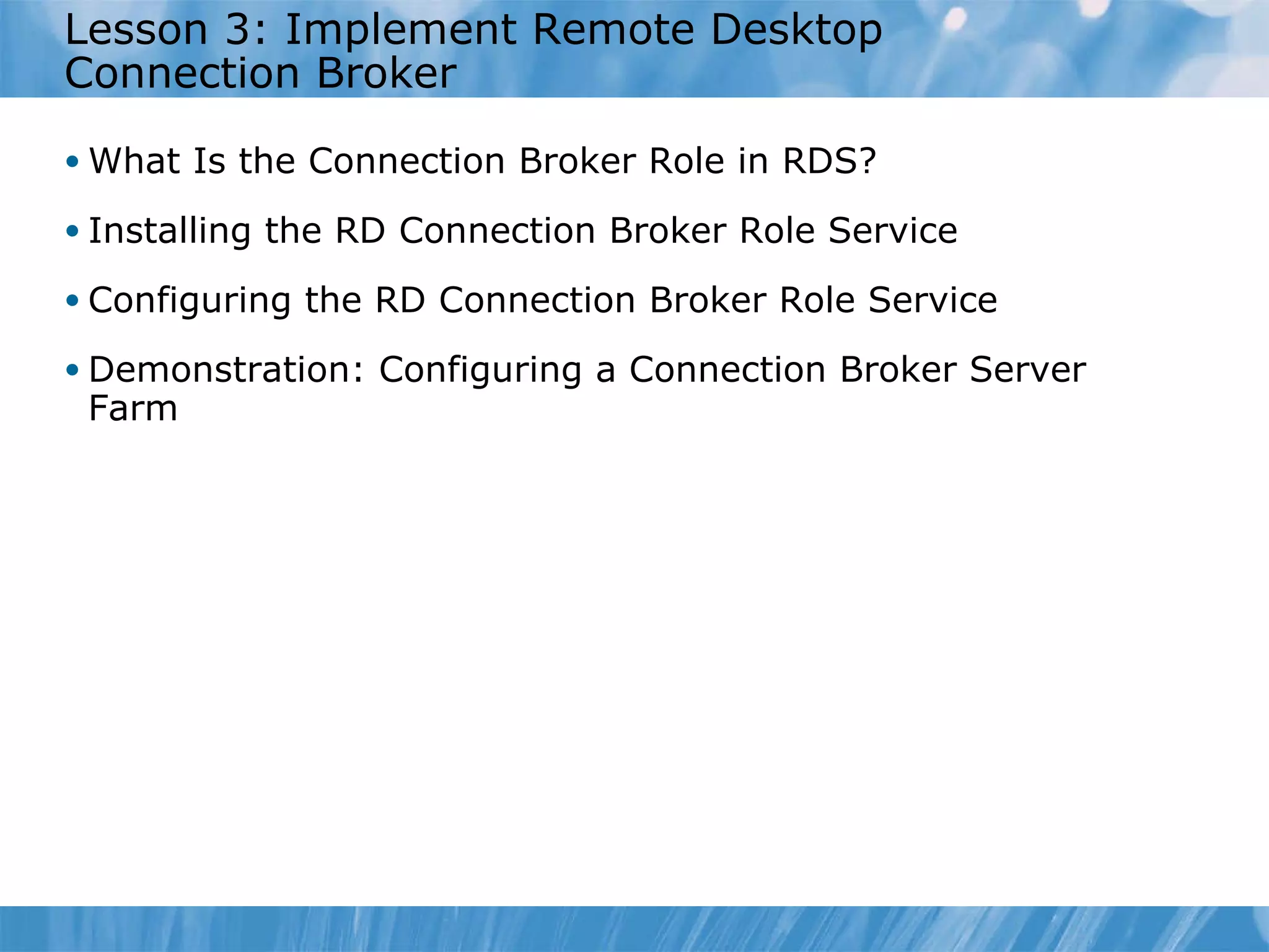 Lesson 3: Implement Remote Desktop Connection Broker  What Is the Connection Broker Role in RDS? Installing the RD Connection Broker Role Service Configuring the RD Connection Broker Role Service Demonstration: Configuring a Connection Broker Server Farm  