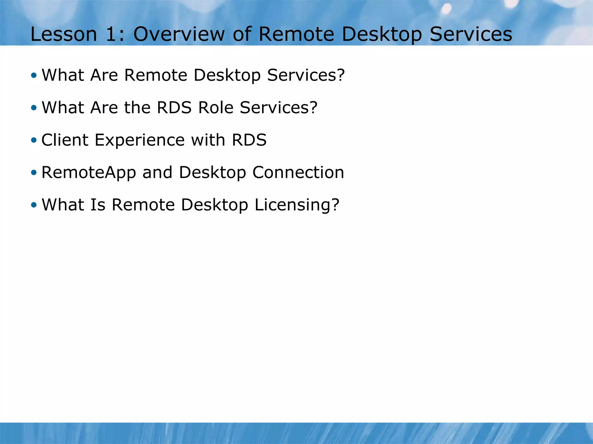 Lesson  1 : Overview of Remote Desktop Services  What Are Remote Desktop Services? What Are the RDS Role Services? Client Experience with RDS  RemoteApp and Desktop Connection What Is Remote Desktop Licensing? 