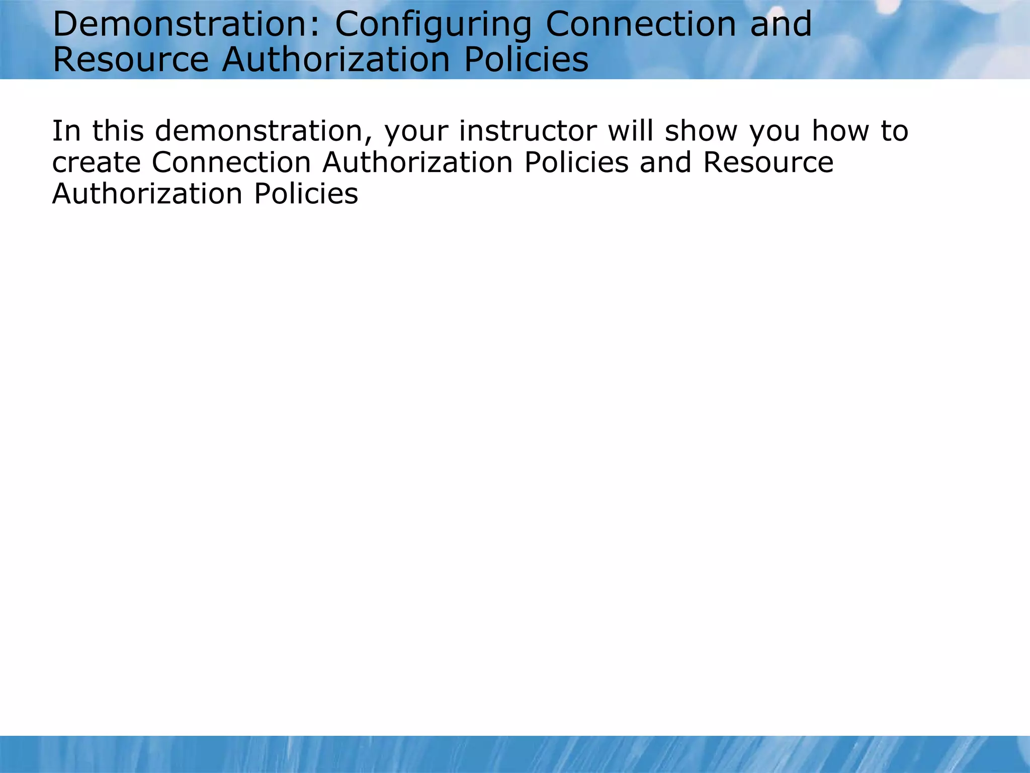 Demonstration: Configuring Connection and Resource Authorization Policies In this demonstration ,  your instructor will show you how to  create Connection Authorization Policies and Resource Authorization Policies 