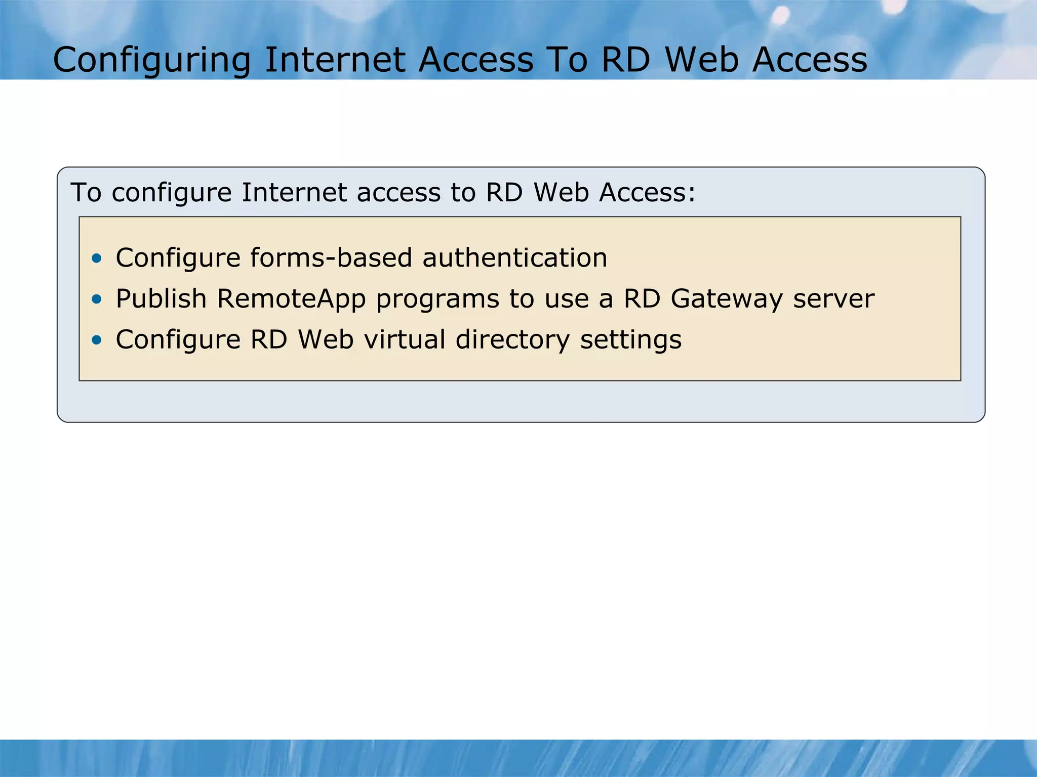 Configuring Internet Access To RD Web Access To configure Internet access to RD Web Access: Configure forms-based authentication  Publish RemoteApp programs to use a RD Gateway server  Configure RD Web virtual directory settings 