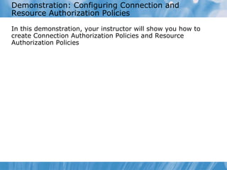 Demonstration: Configuring Connection and Resource Authorization Policies In this demonstration ,  your instructor will show you how to  create Connection Authorization Policies and Resource Authorization Policies 