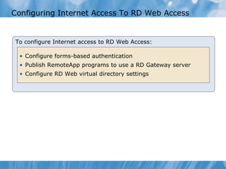 Configuring Internet Access To RD Web Access To configure Internet access to RD Web Access: Configure forms-based authentication  Publish RemoteApp programs to use a RD Gateway server  Configure RD Web virtual directory settings 