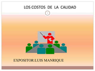 LOS COSTOS DE LA CALIDAD
1
EXPOSITOR:LUIS MANRIQUE
 