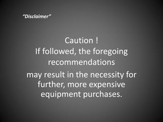 Caution !
If followed, the foregoing
recommendations
may result in the necessity for
further, more expensive
equipment purchases.
“Disclaimer”
 
