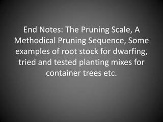 End Notes: The Pruning Scale, A
Methodical Pruning Sequence, Some
examples of root stock for dwarfing,
tried and tested planting mixes for
container trees etc.
 