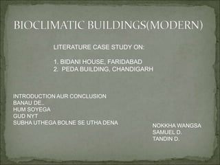 LITERATURE CASE STUDY ON:
1. BIDANI HOUSE, FARIDABAD
2. PEDA BUILDING, CHANDIGARH
NOKKHA WANGSA
SAMUEL D.
TANDIN D.
INTRODUCTION AUR CONCLUSION
BANAU DE..
HUM SOYEGA
GUD NYT
SUBHA UTHEGA BOLNE SE UTHA DENA
 