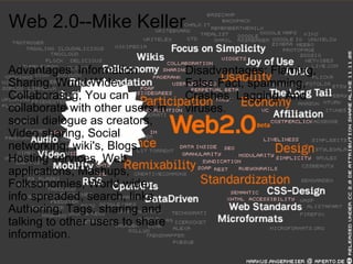 Disadvantages: Flaming, False Fact, spamming, Crashes, Lagging, And viruses.    Web 2.0--Mike Keller Advantages: Information Sharing, World Wide Collaborating, You can collaborate with other users in social dialogue as creators, Video sharing, Social networking, wiki's, Blogs, Hosting services, Web applications, Mashups, Folksonomies, World wide info spreaded, search, links, Authoring, Tags, sharing and talking to other users to share information.   