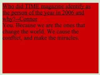 Who did TIME magazine identify as the person of the year in 2006 and why?--Connor You. Because we are the ones that change the world. We cause the conflict, and make the miracles. 