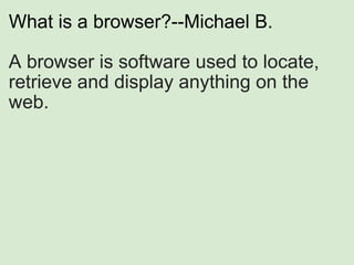 What is a browser?--Michael B. A browser is software used to locate, retrieve and display anything on the web. 