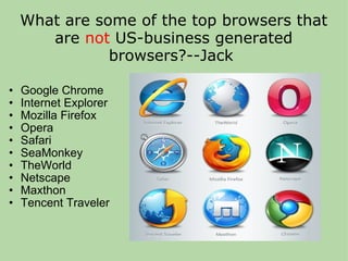 What are some of the top browsers that are  not  US-business generated browsers?--Jack  Google Chrome Internet Explorer Mozilla Firefox Opera Safari SeaMonkey TheWorld Netscape Maxthon Tencent Traveler 