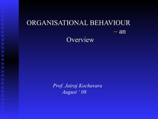 ORGANISATIONAL BEHAVIOUR
                    – an
         Overview




      Prof. Jairaj Kochavara
          August ‘ 08
 