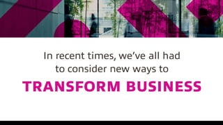 In recent times, we’ve all had
to consider new ways to
TRANSFORM BUSINESS
 