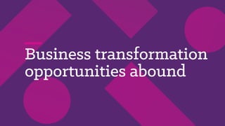 Business transformation
opportunities abound
 