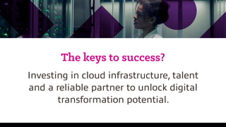 The keys to success?
Investing in cloud infrastructure, talent
and a reliable partner to unlock digital
transformation pot...