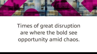 Times of great disruption
are where the bold see
opportunity amid chaos.
 