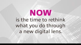 NOW
is the time to rethink
what you do through
a new digital lens.
 