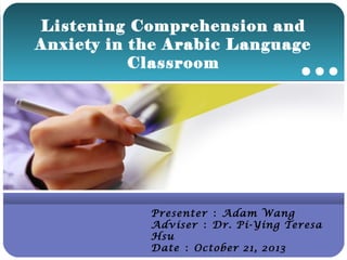 Listening Comprehension and
Anxiety in the Arabic Language
Classroom

Company

LOGO

Presenter ： Adam Wang
Adviser ： Dr. Pi-Ying Teresa
Hsu
Date ： October 21, 2013

 