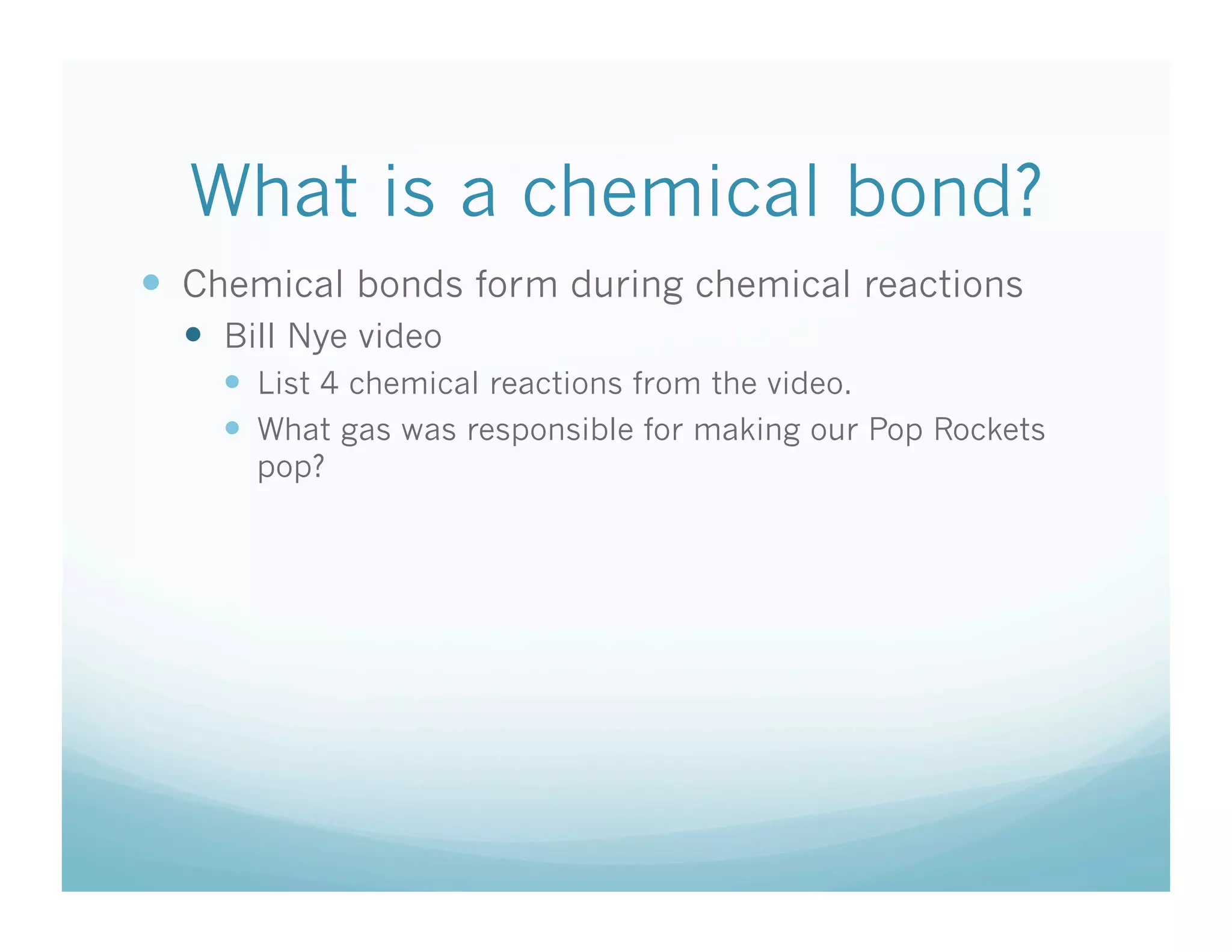 What is a chemical bond?
  Chemical bonds form during chemical reactions
    Bill Nye video
      List 4 chemical reactions from the video.
      What gas was responsible for making our Pop Rockets
      pop?
 