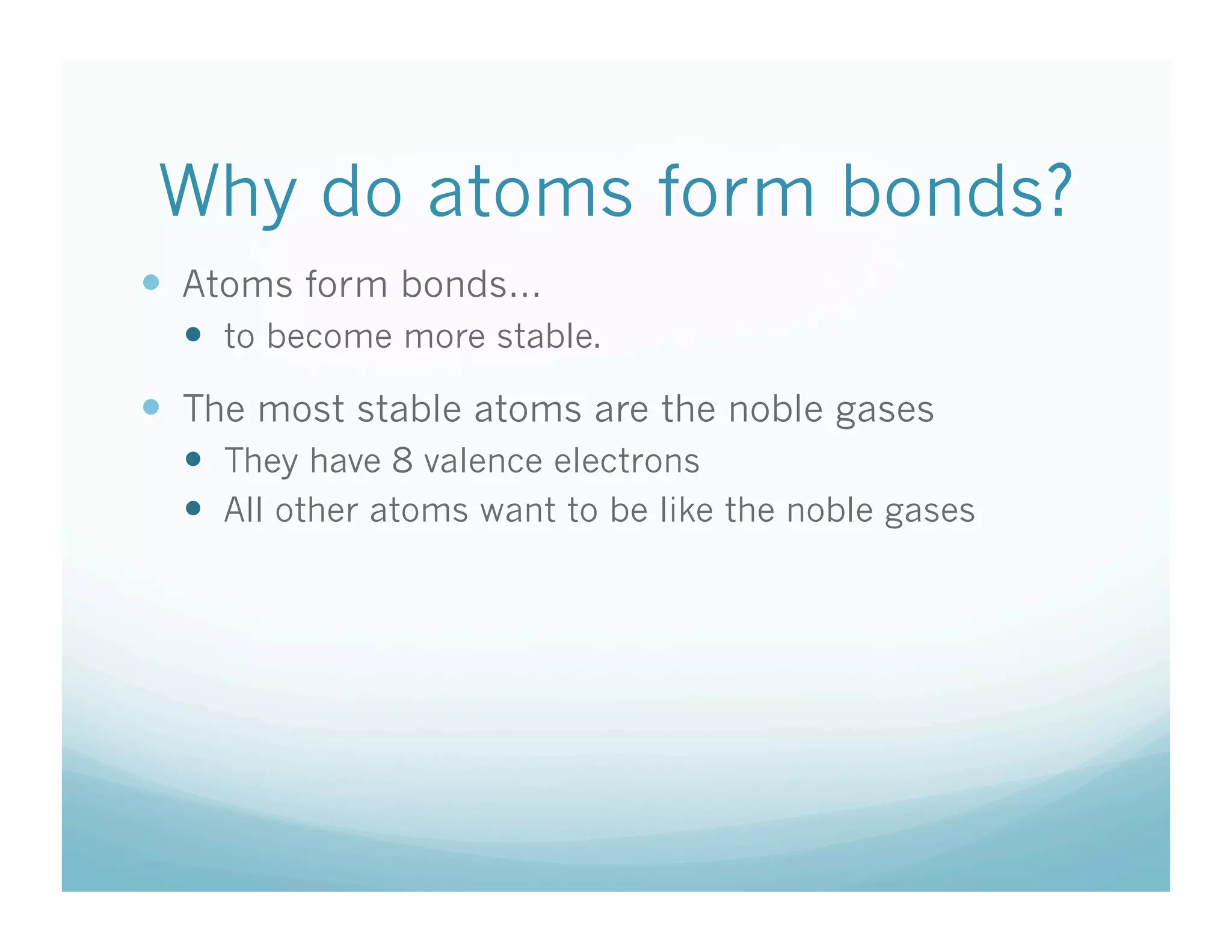 Why do atoms form bonds?
  Atoms form bonds…
    to become more stable.
  The most stable atoms are the noble gases
    They have 8 valence electrons
    All other atoms want to be like the noble gases
 
