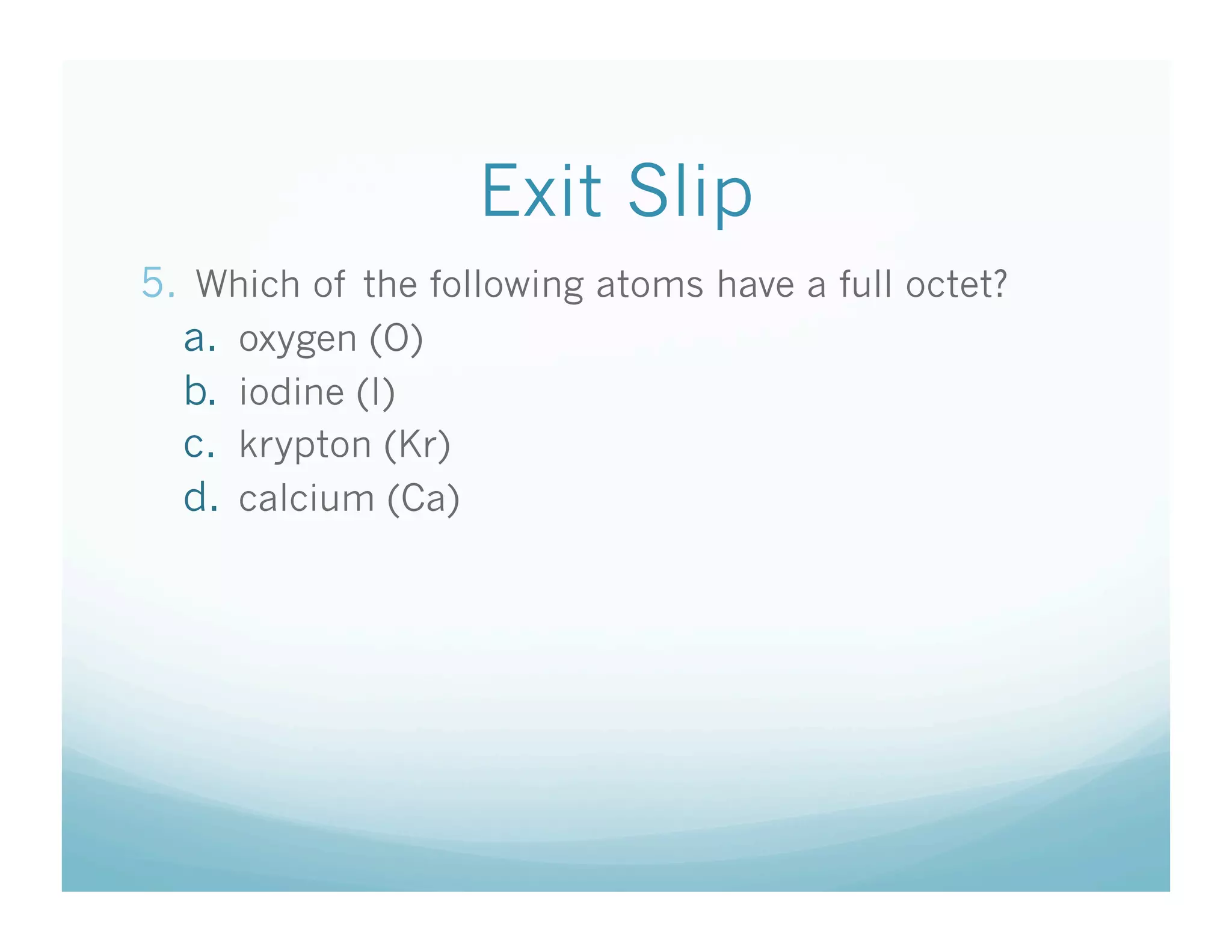 Exit Slip
5.  Which of the following atoms have a full octet?
   a.  oxygen (O)
   b.  iodine (I)
   c.  krypton (Kr)
   d.  calcium (Ca)
 