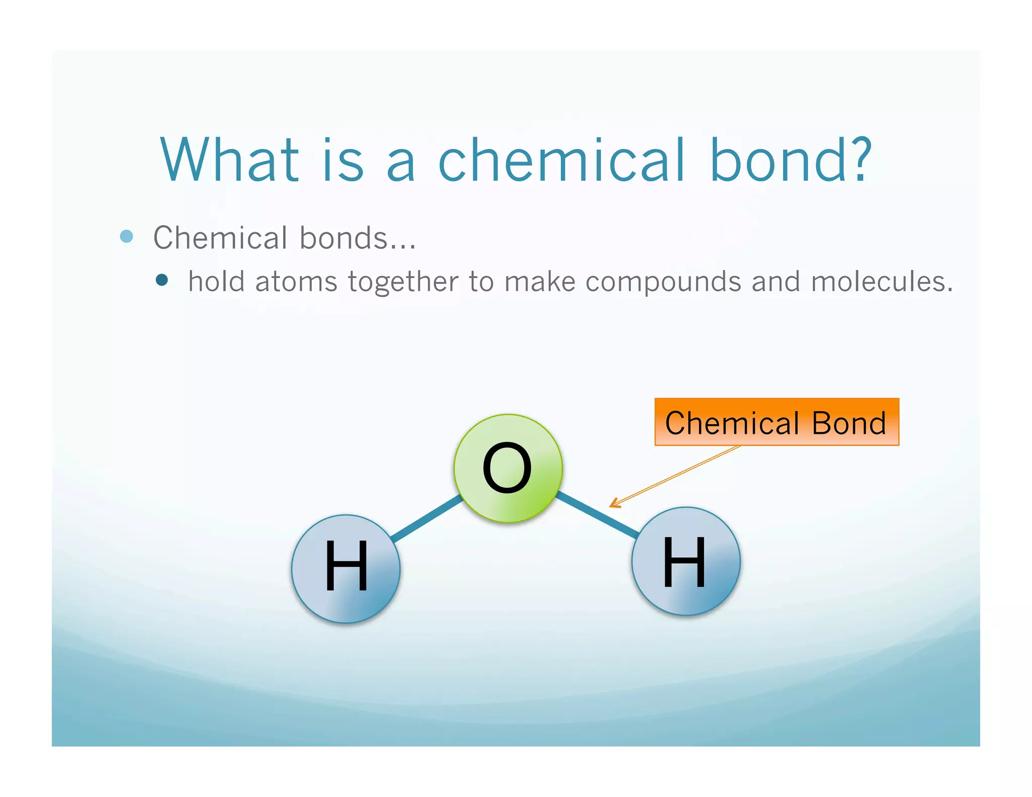 What is a chemical bond?
  Chemical bonds…
    hold atoms together to make compounds and molecules.



                                     Chemical Bond
                        O
             H                      H
 