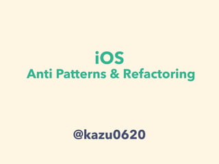 iOS
Anti Patterns & Refactoring
@kazu0620
 