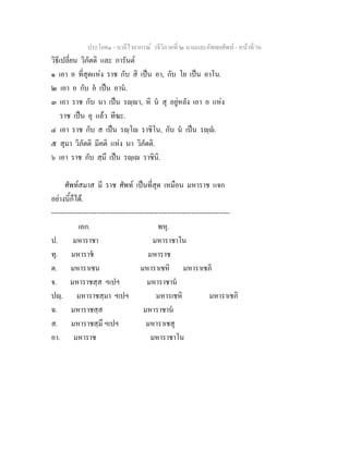 ประโยค๑ - บาลีไวยากรณ วจีวิภาคที่ ๒ นามและอัพพยศัพท - หนาที่ 56
วิธีเปลี่ยน วิภัตติ และ การันต
๑ เอา อ ที่สุดแหง ราช กับ สิ เปน อา, กับ โย เปน อาโน.
๒ เอา อ กับ อ เปน อาน.
๓ เอา ราช กับ นา เปน รฺา, หิ น สุ อยูหลัง เอา อ แหง
ราช เปน อุ แลว ทีฆะ.
๔ เอา ราช กับ ส เปน รฺโ ราชิโน, กับ น เปน รฺ.
๕ สุมา วิภัตติ มีคติ แหง นา วิภัตติ.
๖ เอา ราช กับ สฺมึ เปน รฺเ ราชินิ.
ศัพทสมาส มี ราช ศัพท เปนที่สุด เหมือน มหาราช แจก
อยางนี้ก็ได.
-------------------------------------------------------------------------------
เอก. พหุ.
ป. มหาราชา มหาราชาโน
ทุ. มหาราช มหาราช
ต. มหาราเชน มหาราเชหิ มหาราเชภิ
จ. มหาราชสฺส ฯเปฯ มหาราชาน
ปฺ. มหาราชสฺมา ฯเปฯ มหารเชหิ มหาราเชภิ
ฉ. มหาราชสฺส มหาราชาน
ส. มหาราชสฺมึ ฯเปฯ มหาราเชสุ
อา. มหาราช มหาราชาโน
 