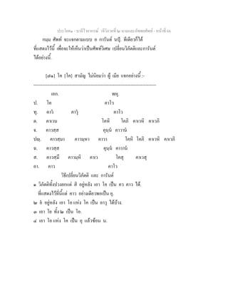 ประโยค๑ - บาลีไวยากรณ วจีวิภาคที่ ๒ นามและอัพพยศัพท - หนาที่ 66
กมฺม ศัพท จะแจกตามแบบ อ การันต นปุ. ทีเดียวก็ได
ที่แสดงไวนี้ เพื่อจะใหเห็นวาเปนศัพทวิเศษ เปลี่ยนวิภัตติและการันต
ไดอยางนี้.
[๗๑] โค [โค] สามัญ ไมนิยมวา ผู เมีย แจกอยางนี้ :-
-----------------------------------------------------------------------------------
เอก. พหุ.
ป. โค คาโว
ทุ. คาว คาวุ คาโว
ต. คาเวน โคหิ โคภิ คาเวหิ คาเวภิ
จ. คาวสฺส คุนฺน คาวาน
ปฺ. คาวสฺมา คาวมฺหา คาวา โคหิ โคภิ คาเวหิ คาเวภิ
ฉ. คาวสฺส คุนฺน คาวาน
ส. คาวสฺมึ คาวมฺหิ คาเว โคสุ คาเวสุ
อา. คาว คาโว
วิธีเปลี่ยนวิภัตติ และ การันต
๑ วิภัตติทั้งปวงยกแต สิ อยูหลัง เอา โค เปน คว คาว ได.
ที่แสดงไวที่นี้แต คาว อยางเดียวพอเปน อุ.
๒ อ อยูหลัง เอา โอ แหง โค เปน อาวุ ไดบาง.
๓ เอา โย ทั้ง ๒ เปน โอ.
๔ เอา โอ แหง โค เปน อุ แลวซอน น.
 