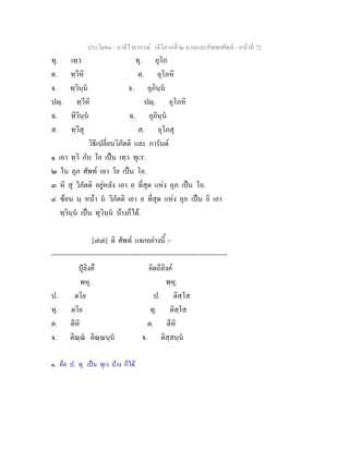 ประโยค๑ - บาลีไวยากรณ วจีวิภาคที่ ๒ นามและอัพพยศัพท - หนาที่ 72
ทุ. เทฺว ทุ. อุโภ
ต. ทฺวีหิ ต. อุโภหิ
จ. ทฺวินฺน จ. อุภินฺน
ปฺ. ทฺวีหิ ปฺ. อุโภหิ
ฉ. ทิวินฺน ฉ. อุภินฺน
ส. ทฺวีสุ ส. อุโภสุ
วิธีเปลี่ยนวิภัตติ และ การันต
๑ เอา ทฺวิ กับ โย เปน เทฺว ทุเว๑
.
๒ ใน อุภ ศัพท เอา โย เปน โอ.
๓ หิ สุ วิภัตติ อยูหลัง เอา อ ที่สุด แหง อุภ เปน โอ.
๔ ซอน นฺ หนา น วิภัตติ เอา อ ที่สุด แหง อุภ เปน อิ เอา
ทฺวินฺน เปน ทุวินฺน บางก็ได.
[๗๗] ติ ศัพท แจกอยางนี้ :-
------------------------------------------------------------------------------
ปุลิงคื อิตถีลิงค
พหุ. พหุ.
ป. ตโย ป. ติสฺโส
ทุ. ตโย ทุ. ติสฺโส
ต. ตีหิ ต. ตีหิ
จ. ติณฺณ ติณฺณนฺน จ. ติสฺสนฺน
๑. คือ ป. ทุ. เปน ทุเว บาง ก็ได.
 