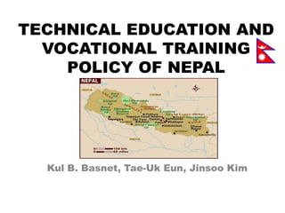 TECHNICAL EDUCATION AND
  VOCATIONAL TRAINING
    POLICY OF NEPAL




  Kul B. Basnet, Tae-Uk Eun, Jinsoo Kim
 
