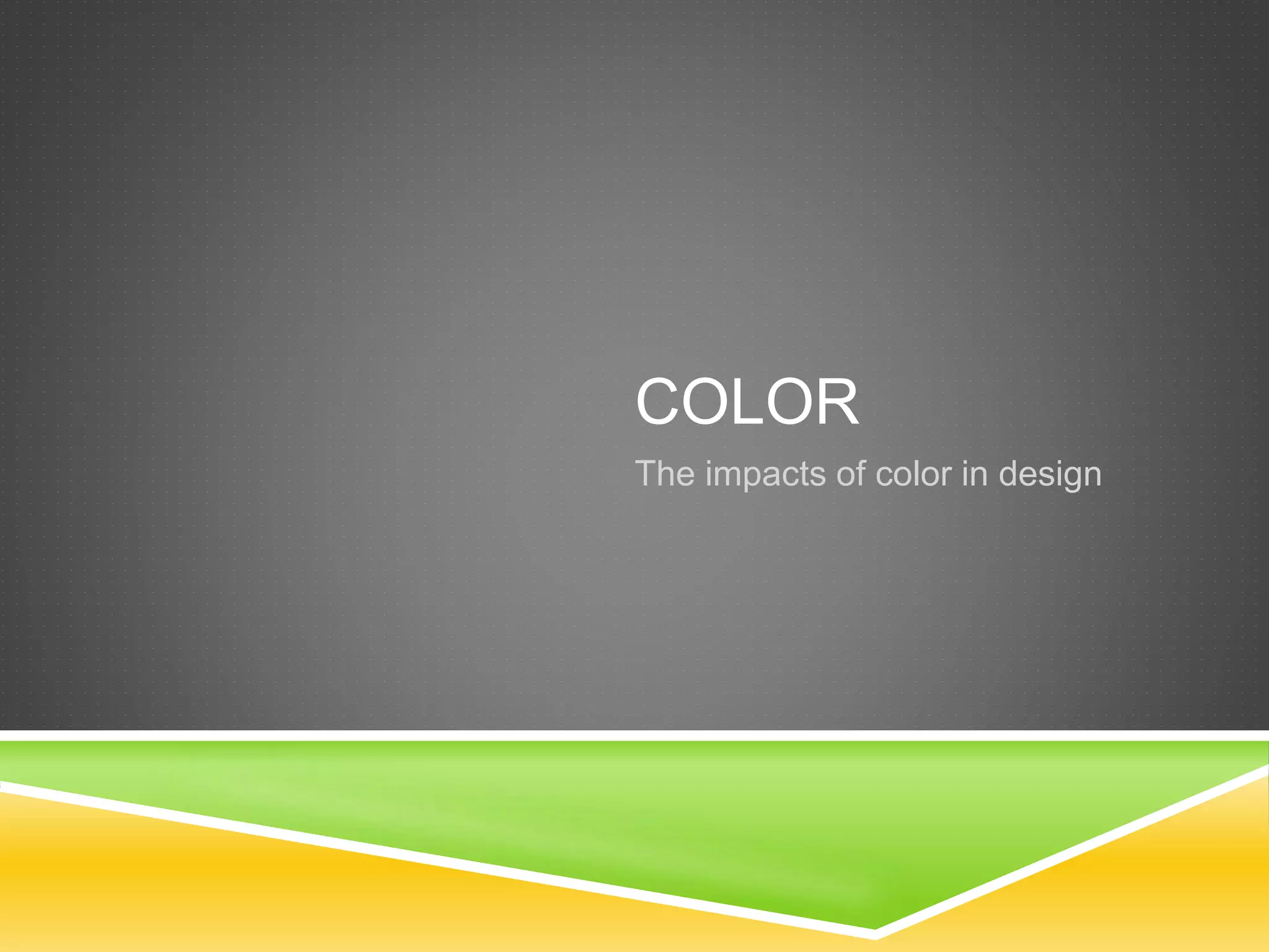 COLOR
The impacts of color in design
 