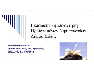 Εκπαιδευτική Συνάντηση
Προϊσταμένων Νηπιαγωγείων
Δήμου Κιλκίς
Μαρία Παπαδοπούλου
Σχολική Σύμβουλος 38ης
Περιφέρειας
01/02/2012 & 21/02/2012
 