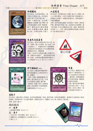 迎新宿營 Time Chaser A15
全球暖化

人造懸崖

官方說法 : 由於全球暖化 , 海
平面上升淹沒土地 , 可以困住
其他小隊 3 回合不能行動
同學 : 只發給大家一件外套 ,
體驗暖化的感覺 , 廢卡無誤 . 根
本是被超雷的老闆 ( 簡稱雷 )
騙了 , 難怪我們在聽老闆講
話時 , 好像聽到雷聲 ( 轟隆
隆 ). 唉…. 好想打老闆 ( 打雷 ?)

官方說法 : 我們會在路上放置 ( 當心行人標誌 ) 與
( 小心落石標誌 ). 可是大家還不都只是看看而已 ,
就像路上的標示一樣僅供參考而已 , 這是張廢卡 ,
不要浪費錢啊
同學 : 我們偷拿到這張 ( 就店員在介紹時 , 拿給我
們看 , 順手把它放進口袋 ). 店家根本反指標啊 , 這
卡根本猛 , 它可以阻斷其他小隊一條路 , 像是回商
店的路 , ㄜ…. 不對 , 這反而是幫他們省錢 , 因為商
店 99% 都是沒用的卡 .

我要成為航海王
官方說法 : 身為大航海的時代的子民 , 我
們一旦戴上魯夫的草帽 , 就已經步入偉
大的航道上了 . 將會具有時代背景優勢 ,
出場時會有耗資重金打造的環繞音響 ,
國際級的特效 , 想輸都難 .
同學 : 小隊員在玩遊戲前戴上草帽並大
喊”我要成為海賊王”. 這到底哪來的優
勢 ( 拍桌 ), 結果最後還被發動黑鬍子卡
的小隊搶劫 5000 元 , 賠了夫人又折兵 .

胖丁的白金 mic

羅盤

官方說法 : 沒看過神奇寶貝嗎 ?
使用後能讓別人在原地呼呼大
睡 , 超實用
( 使用 ) 同學 : 推銷員講得口沫
橫飛 , 跟功能完全不符 , 不過
可以陷害別小唱歌 , 還不賴
( 被使用 ) 同學 : 到台上唱歌唱
爽爽 , 完全是開小型演唱會啊 ,
我看別組都忍不住自 cue 了 .

官方說法 : 羅盤是大航
海時代下重要產物 , 它
可以為迷航的你們點亮
一盞明燈 ,, 避開爾虞我
詐的險惡遊戲 , 羅盤就
是勝利的象徵 .
同學 : 雖然效果其實是
指定其他小隊下一步往
哪走 , 但至少買到一張
免免強強可接受的卡 .

查稅卡
官方說法 : 還記得有人問過我 , 有沒有浪費過錢 ? 我說 : 當然有啊 , 我每年都要繳稅 . 拿這張卡去查其他小隊的
逃漏稅 , 再檢舉他們 , 可以額外獲得一張優良市民卡 ( 獎勵金 3000) 哦 . 財神來了誰知道 ~~
同學 : 查稅卡最 OP

商店道具
一、攻擊
1. 破城戰斧開關 $2000 *10

二、廢卡
1. 光合作用一個手電筒 + 葉子 $3000 *1
2. 進擊的巨人放進擊的巨人的音樂 $3000 *1
3. 壞女人 *2

 
