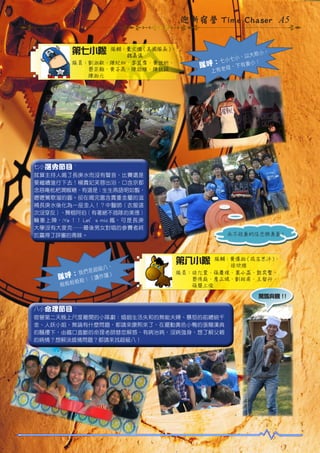 迎新宿營 Time Chaser A5
第七小隊

隊輔：董文儒 ( 美國隊長 )、
　　　魏嘉儀
隊員：劉淑敏、陳紀如、李宜霈、黃世炘、
　　　蔡宗翰、黃子晟、陳劭維、陳致穎、
　　　陳柏元

。

欺小
，以大
小七小
七
！
隊呼： 老母，下有妻小
上有

七小選秀節目 ~
就算主持人喝了長庚水而沒有聲音，比賽還是
要繼續進行下去！楊貴妃芙蓉出浴，口含京都
念慈庵枇杷潤喉糖，有道是：生生燕語明如翦，
嚦嚦鶯歌溜的圓。卻在喝完富含貴重金屬的滋
補長庚水後化為一座金人！？中醫師（衣服這
次沒穿反）、舞棍阿伯（有著絕不插隊的美德）
輪番上陣，:Ya ！！ Let’s mic 瘋，可是長庚
大學沒有大麥克……最後男女對唱的參賽者終
於贏得了評審的青睞。

，
超級八
我們是
隊呼： 殺！（讀作薩）
殺
殺殺殺

永不放棄的信念與勇氣 !

第八小隊

隊輔：黃偉柏 ( 成吉思汗 )、
　　　徐欣雅
隊員：徐允萱、張慶瑄、葉小菡、郭奕賢、
　　　蔡侑庭、詹正域、劉相甫、王智升、
　　　張簡上俊
萬馬奔騰 !!

八小命理節目 ~
宿營第二天晚上尺度最開的小隊劇：婚姻生活失和的無能夫婦、暴怒的前總統千
金、人妖小姐，無論有什麼問題，都請來康熙來了，在擺動黃色小鴨的張簡漢典
的騷擾下，由鐵口直斷的命理老師替您解惑，有病治病，沒病強身，想了解父親
的病情？想解決感情問題？都請來找超級八！

 