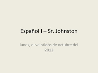 Español I – Sr. Johnston

lunes, el veintidós de octubre del
               2012
 
