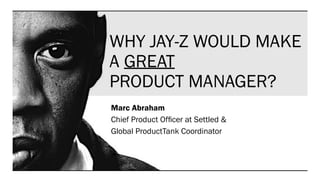 WHY JAY-Z WOULD MAKE
A GREAT
PRODUCT MANAGER?
Marc Abraham
Chief Product Ofﬁcer at Settled &
Global ProductTank Coordinator
•
 