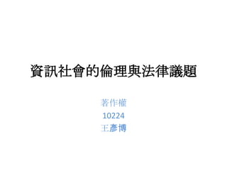 資訊社會的倫理與法律議題
著作權
10224
王彥博
 