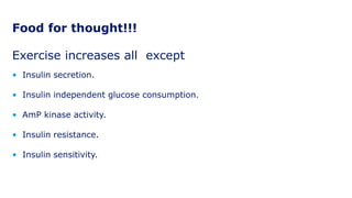Food for thought!!!
Exercise increases all except
• Insulin secretion.
• Insulin independent glucose consumption.
• AmP kinase activity.
• Insulin resistance.
• Insulin sensitivity.
 