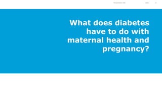 Presentation title Date 8
What does diabetes
have to do with
maternal health and
pregnancy?
 