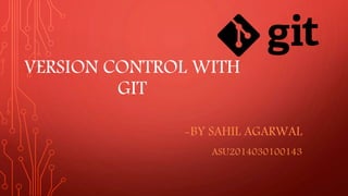 VERSION CONTROL WITH
GIT
-BY SAHIL AGARWAL
ASU2014030100143
 