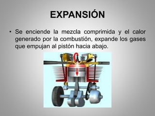 EXPANSIÓN
• Se enciende la mezcla comprimida y el calor
generado por la combustión, expande los gases
que empujan al pistón hacia abajo.
 
