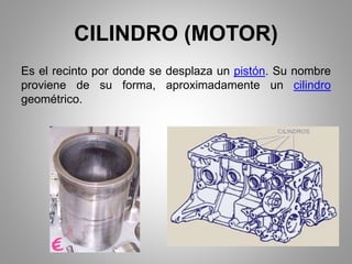 CILINDRO (MOTOR)
Es el recinto por donde se desplaza un pistón. Su nombre
proviene de su forma, aproximadamente un cilindro
geométrico.
 